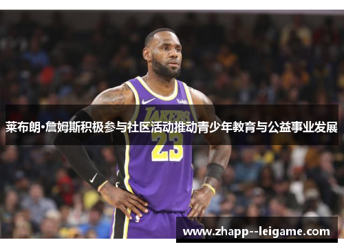 莱布朗·詹姆斯积极参与社区活动推动青少年教育与公益事业发展