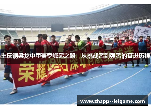 重庆铜梁龙中甲赛季崛起之路：从挑战者到强者的奋进历程