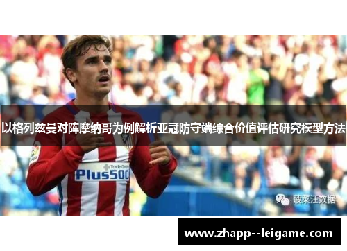 以格列兹曼对阵摩纳哥为例解析亚冠防守端综合价值评估研究模型方法