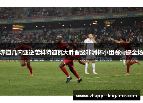 赤道几内亚逆袭科特迪瓦大胜晋级非洲杯小组赛震撼全场